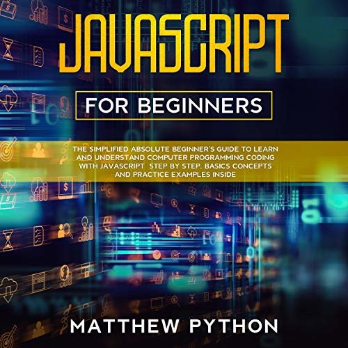 Javascript for Beginners: The Simplified for Absolute Beginner’s Guide to Learn and Understand Computer Programming Coding with Javascript Step by Step. Basics Concepts and Practice Examples Inside