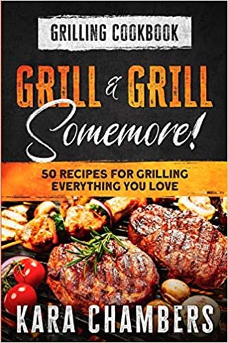 Grilling Cookbook: Grill And Grill Somemore! - Masterful Ways To Serve Up An Amazing Meal: Grill And Grill Somemore