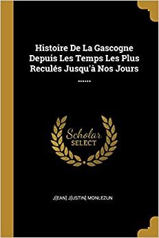 Histoire de la Gascogne Depuis Les Temps Les Plus Recul s Jusqu' Nos Jours ...