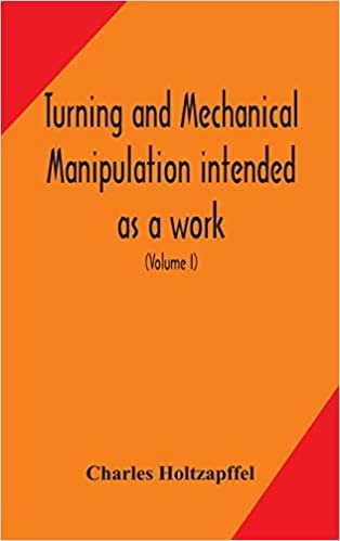 Turning and mechanical manipulation intended as a work of general reference and practical instruction on the lathe, and the various mechanical pursuits followed by amateurs (Volume I) indir