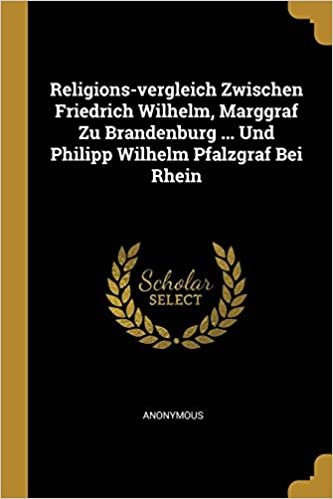 Religions-vergleich Zwischen Friedrich Wilhelm, Marggraf Zu Brandenburg ... Und Philipp Wilhelm Pfalzgraf Bei Rhein