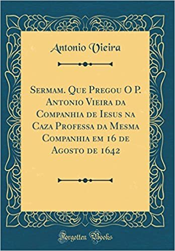 Sermam. Que Pregou O P. Antonio Vieira da Companhia de Iesus na Caza Professa da Mesma Companhia em 16 de Agosto de 1642 (Classic Reprint) indir