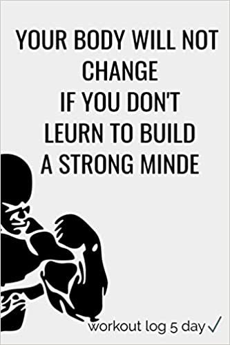 YOUR BODY WILL NOT  CHANGE IF YOU DON'T LEURN TO BUILD A STRONG MINDE: YOUR BODY WILL NOT  CHANGE IF YOU DON'T LEURN TO BUILD A STRONG MINDE (workout log 5 days) indir