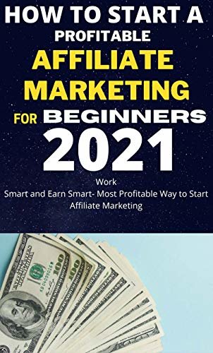 How To Start A Profitable Affiliate Marketing for Beginners 2021: Work Smart and Earn Smart- Most profitable Way to Start Affiliate Marketing. (English Edition)