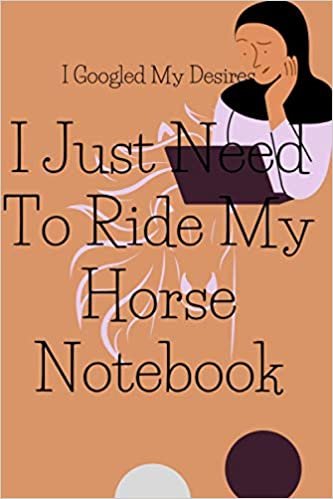 I Googled My Desires I Just Need To Ride My Horse Notebook: Horse lover gifts. Horse Rider Gifts. This Horse Notebook / Journal is "6x9" in with 120+ lined pages ... Horse riding girls. Horse presents for girls.