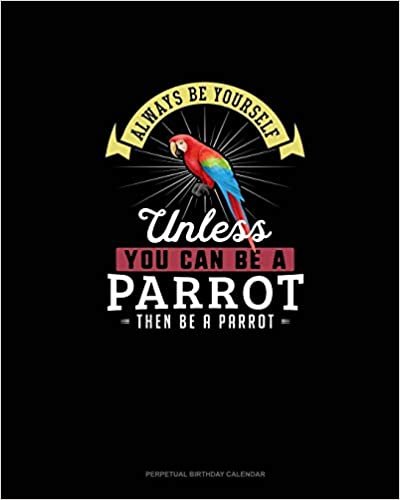 Always Be Yourself Unless You Can Be A Parrot Then Be A Parrot: Perpetual Birthday Calendar