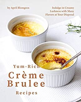 Yum-Rich Creme Brulee Recipes: Indulge in Creamy Lushness with Many Flavors at Your Disposal (English Edition)