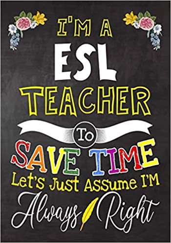 I'm a ESL Teacher To Save Time Let's Just Assume i'm Always Right: Teacher Notebook , Journal or Planner for Teacher Gift,Thank You Gift to Show Your ... Appreciation Week, Gift Idea for Retirement indir