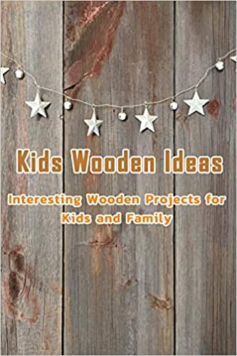 Kids Wooden Ideas: Interesting Wooden Projects for Kids and Family: Wooden Ideas for Kids