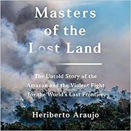 Masters of the Lost Land: The Untold Story of the Amazon and the Violent Fight for the World's Last Frontier