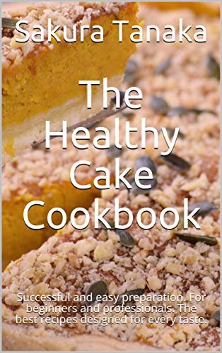 The Healthy Cake Cookbook: Successful and easy preparation. For beginners and professionals. The best recipes designed for every taste. (English Edition)