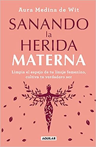 Sanando La Herida Materna: Limpia El Espejo de Tu Linaje Femenino, Cultiva Tu Ve Rdadero Ser / Healing the Maternal Wound. Cleanse the Mirror of Your Female