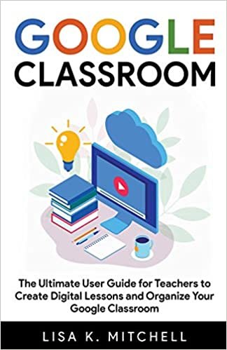 Google Classroom: The Ultimate User Guide for Teachers To Create Digital Lessons and Organize Your Google Classroom indir