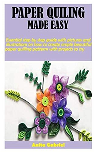 PAPER QUILING MADE EASY: Essential step by step guide with pictures and illustrations on how to create simple beautiful paper quilling patterns with projects to try