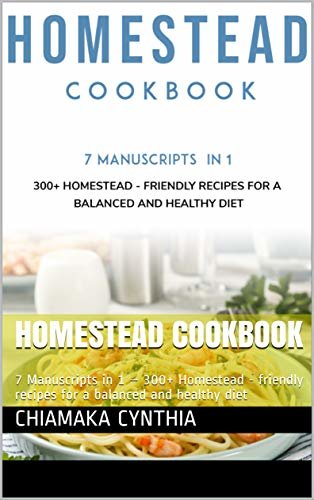 HOMESTEAD COOKBOOK: 7 Manuscripts in 1 – 300+ Homestead - friendly recipes for a balanced and healthy diet (English Edition)