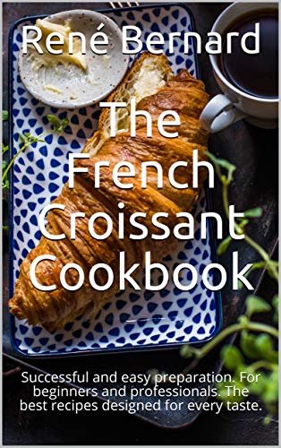 The French Croissant Cookbook: Successful and easy preparation. For beginners and professionals. The best recipes designed for every taste. (English Edition)