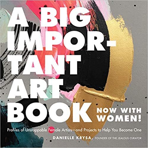 A Big Important Art Book (Now with Women): Profiles of Unstoppable Female Artists--and Projects to Help You Become One