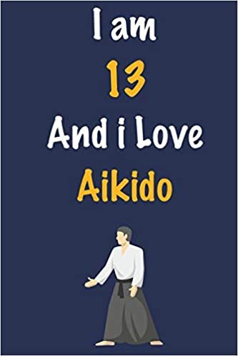 I am 13 And i Love Aikido: Journal for Aikido Lovers, Birthday Gift for 13 Year Old Boys and Girls who likes Strength and Agility Sports, Christmas ... Coach, Journal to Write in and Lined Notebook indir