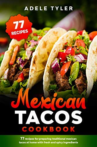 Mexican Tacos Cookbook: 77 Recipes For Preparing Traditional Mexican Tacos At Home With Fresh And Spicy Ingredients (English Edition)