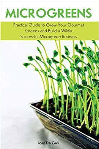 Microgreens: Practical Guide to Grow Your Gourmet Greens and Build a Wildly Successful Microgreen Business