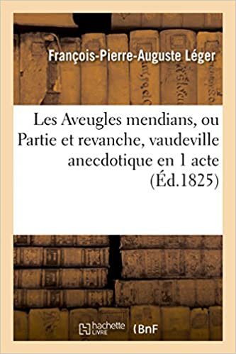 indir Les Aveugles mendians, ou Partie et revanche, vaudeville anecdotique en 1 acte: par F.-P.-A. Léger Paris, Montansier-variétés, 28 nivôse an X. (Litterature)