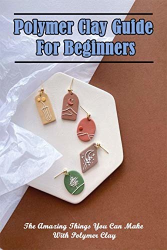ダウンロード  Polymer Clay Guide For Beginners_ The Amazing Things You Can Make With Polymer Clay: Polymer Clay Depth Guides (English Edition) 本