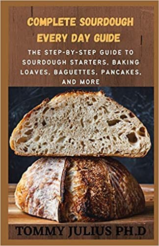 Complete Sourdough Every Day GUIDE: The Step-by-Step Guide to Sourdough Starters, Baking Loaves, Baguettes, Pancakes, and More