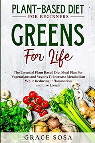 Plant Based Diet For Beginners: Greens For Life - The Essential Plant Based Diet Meal Plan For Vegetarians and Vegans To Increase Metabolism While Reducing Inflammation and Live Longer