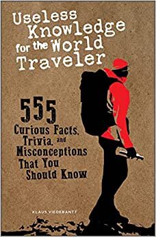 Useless Knowledge for the World Traveler: 555 Curious Facts, Trivia, and Misconceptions That You Should Know