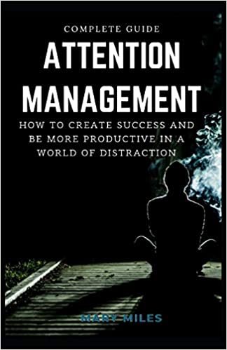 Complete Guide To Attention Management: How to Create Success and Be More Productive in a World of Distraction