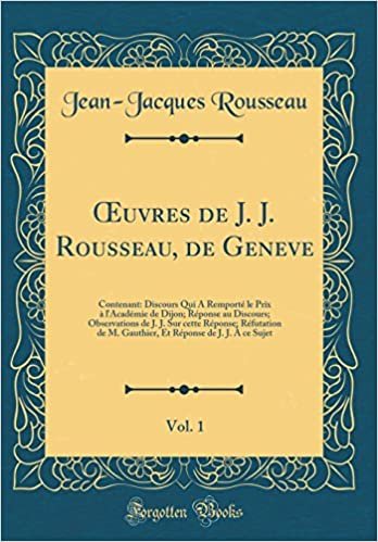 Œuvres de J. J. Rousseau, de Geneve, Vol. 1: Contenant: Discours Qui A Remporté le Prix à l'Académie de Dijon; Réponse au Discours; Observations de J. ... M. Gauthier, Et Réponse de J. J. À ce Sujet