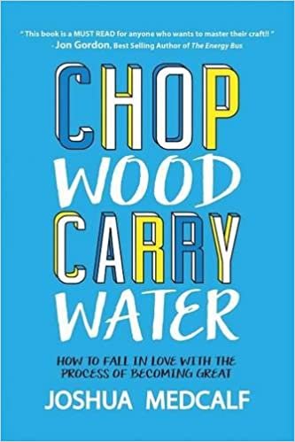 Chop Wood Carry Water: How to Fall in Love With the Process of Becoming Great