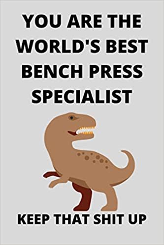 YOU ARE THE WORLD'S BEST BENCH PRESS SPECIALIST KEEP THAT SHIT UP: Funny Bench Press Specialist Journal Note Book Diary Log S Tracker Party Prize Gift Present 6x9 Inch 100 Pages.