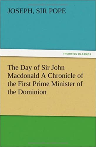The Day of Sir John MacDonald a Chronicle of the First Prime Minister of the Dominion