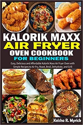 Kalorik Maxx Air Fryer Oven Cookbook for Beginners: Easy, Delicious and Affordable Kalorik Maxx Air Fryer Oven with Simple Recipes to Air Fry, Roast, Broil, Dehydrate, and Grill
