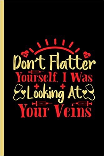 Don't Flatter Yourself, I Was Looking At Your Veins: Inspirational Nurse Notebook Appreciation Gift For Medical Nurses Graduation Gift for Nurses Practitioner Funny Gift (Funny Nurse Gifts)