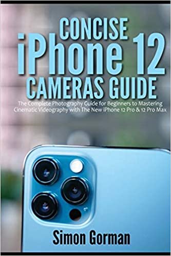 Concise iPhone 12 Cameras Guide: The Complete Photography Guide for Beginners to Mastering Cinematic Videography with The New iPhone 12 Pro & 12 Pro Max