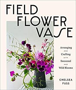 Field, Flower, Vase: Arranging and Crafting with Seasonal and Wild Blooms (English Edition)