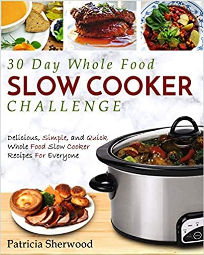The 30 Day Whole Foods Slow Cooker Challenge: Delicious, Simple, and Quick Whole Food Slow Cooker Recipes for Everyone