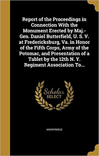 Report of the Proceedings in Connection With the Monument Erected by Maj.-Gen. Daniel Butterfield, U. S. V. at Fredericksburg, Va. in Honor of the ... by the 12th N. Y. Regiment Association To... indir