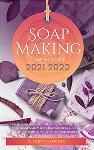 Soap Making Business Startup 2021-2022: Step-by-Step Guide to Start, Grow and Run your Own Home Based Soap Making Business in 30 days with the Most Up-to-Date Information