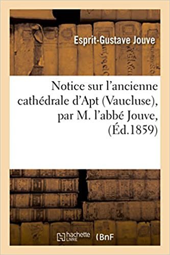 Notice sur l'ancienne cathédrale d'Apt Vaucluse, par M. l'abbé Jouve, (Histoire) indir
