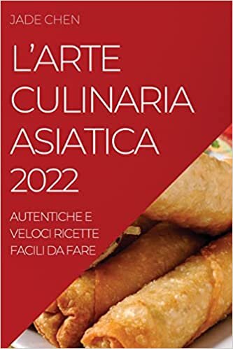 L'Arte Culinaria Asiatica 2022: Autentiche E Veloci Ricette Facili Da Fare