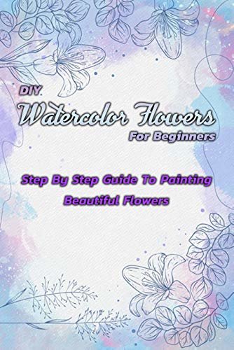 ダウンロード  DIY Watercolor Flowers For Beginners: Step By Step Guide To Painting Beautiful Flowers: Gift Ideas for Holiday (English Edition) 本