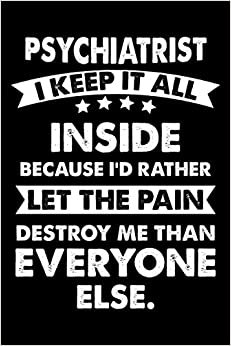 psychiatrist I Keep It All Inside Because I'd Rather Let The Pain Destroy Me Than Everyone Else.: This is a Funny Gift For People Working as A Psychiatrist, This Cute (psychiatrist I Keep It....) Lined journal Notebook With An Inspirational Quote.
