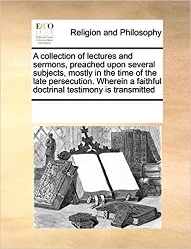 A collection of lectures and sermons, preached upon several subjects, mostly in the time of the late persecution. Wherein a faithful doctrinal testimony is transmitted indir