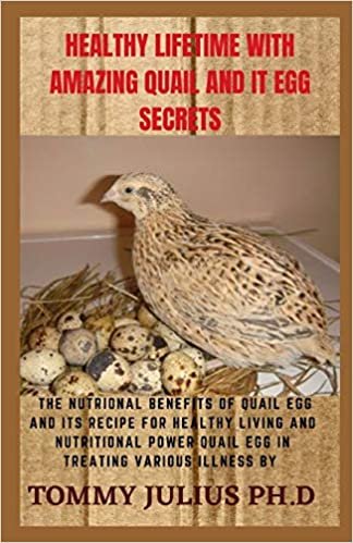 HEALTHY LIFETIME WITH AMAZING QUAIL AND IT EGG SECRETS: The Nutrional Benefits of Quail Egg and Its Recipe for Healthy Living And Nutritional Power Quail Egg in Treating Various Illness by