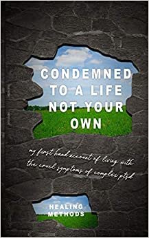 Condemned to a Life Not Your Own: my first hand account of living with the cruel symptoms of complex post traumatic stress disorder