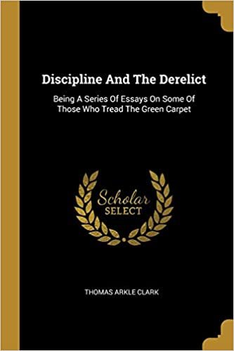 Discipline And The Derelict: Being A Series Of Essays On Some Of Those Who Tread The Green Carpet