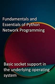 Fundamentals and Essentials of Python Network Programming: Basic socket support in the underlying operating system (English Edition)